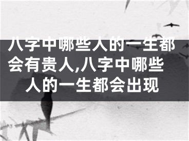 八字中哪些人的一生都会有贵人,八字中哪些人的一生都会出现