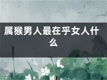 属猴男人最在乎女人什么