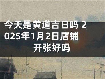 今天是黄道吉日吗 2025年1月2日店铺开张好吗