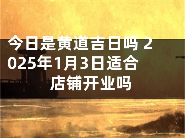今日是黄道吉日吗 2025年1月3日适合店铺开业吗