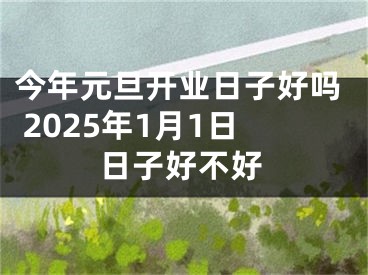 今年元旦开业日子好吗 2025年1月1日日子好不好