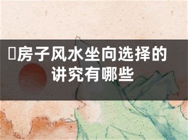 ​房子风水坐向选择的讲究有哪些