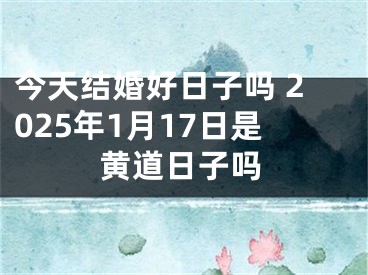 今天结婚好日子吗 2025年1月17日是黄道日子吗