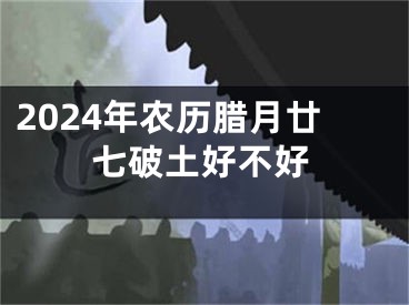 2024年农历腊月廿七破土好不好