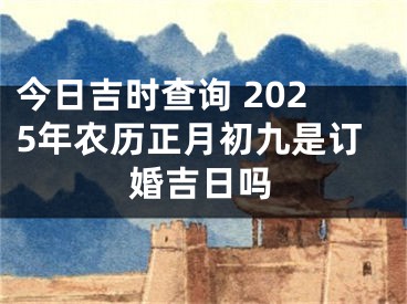 今日吉时查询 2025年农历正月初九是订婚吉日吗