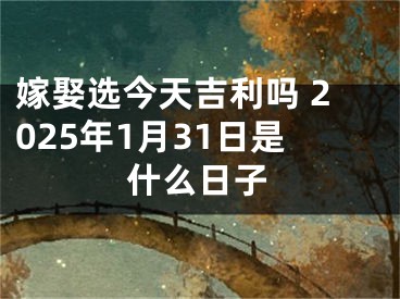 嫁娶选今天吉利吗 2025年1月31日是什么日子