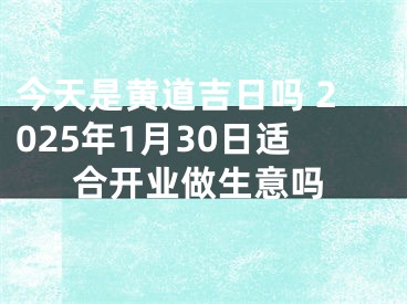 今天是黄道吉日吗 2025年1月30日适合开业做生意吗