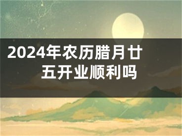 2024年农历腊月廿五开业顺利吗