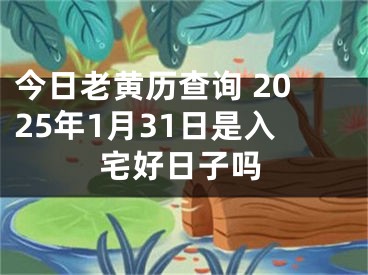今日老黄历查询 2025年1月31日是入宅好日子吗