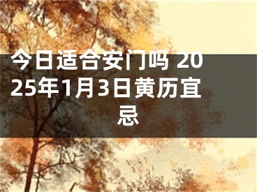 今日适合安门吗 2025年1月3日黄历宜忌