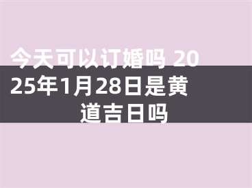 今天可以订婚吗 2025年1月28日是黄道吉日吗
