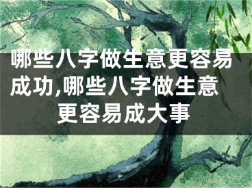 哪些八字做生意更容易成功,哪些八字做生意更容易成大事
