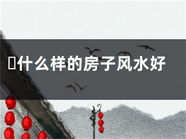 ​什么样的房子风水好