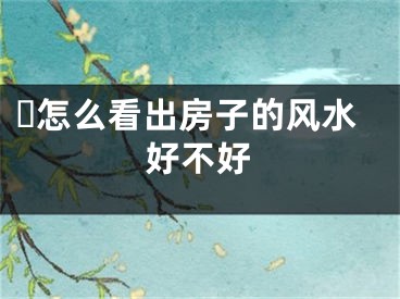 ​怎么看出房子的风水好不好