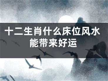 十二生肖什么床位风水能带来好运