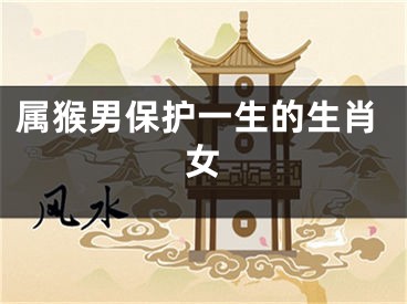 属猴男保护一生的生肖女
