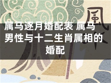 属马逐月婚配表 属马男性与十二生肖属相的婚配