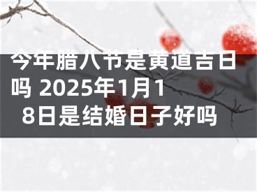 今年腊八节是黄道吉日吗 2025年1月18日是结婚日子好吗