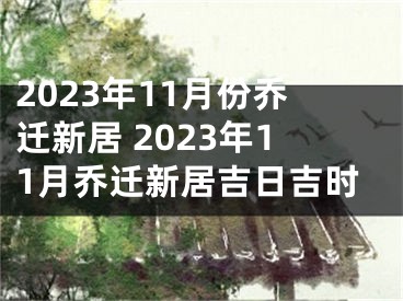 2023年11月份乔迁新居 2023年11月乔迁新居吉日吉时