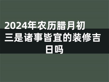 2024年农历腊月初三是诸事皆宜的装修吉日吗