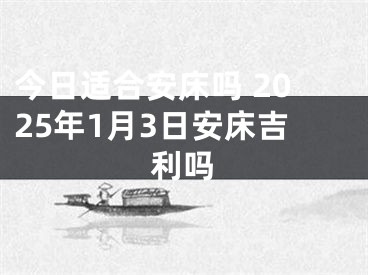 今日适合安床吗 2025年1月3日安床吉利吗