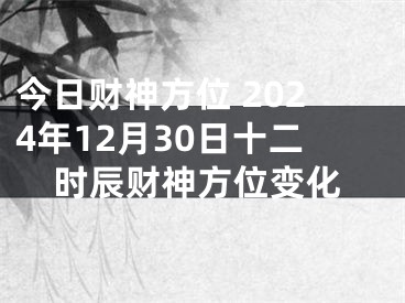 今日财神方位 2024年12月30日十二时辰财神方位变化