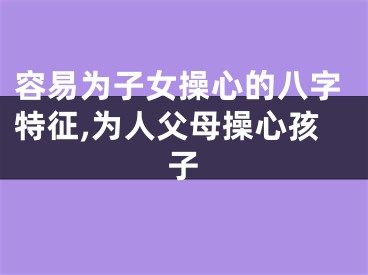 容易为子女操心的八字特征,为人父母操心孩子