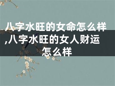 八字水旺的女命怎么样,八字水旺的女人财运怎么样