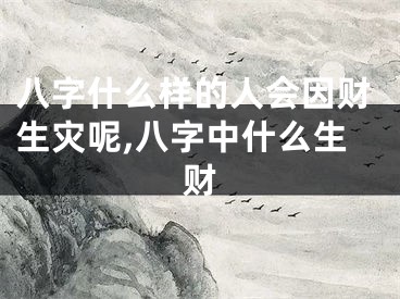 八字什么样的人会因财生灾呢,八字中什么生财