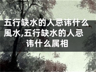 五行缺水的人忌讳什么風水,五行缺水的人忌讳什么属相