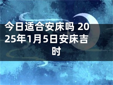 今日适合安床吗 2025年1月5日安床吉时