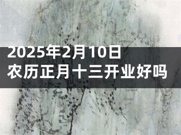 2025年2月10日农历正月十三开业好吗