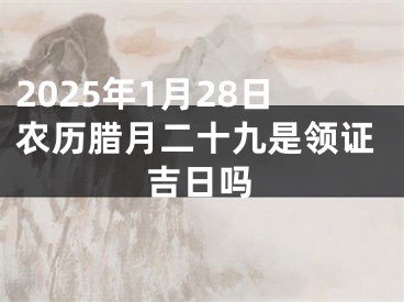 2025年1月28日农历腊月二十九是领证吉日吗