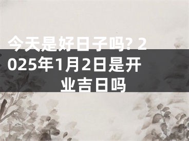 今天是好日子吗? 2025年1月2日是开业吉日吗