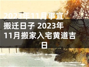 2023年11月事宜搬迁日子 2023年11月搬家入宅黄道吉日