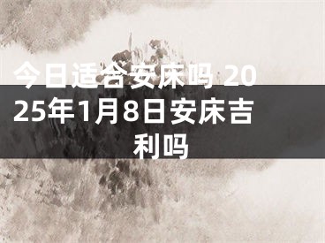 今日适合安床吗 2025年1月8日安床吉利吗