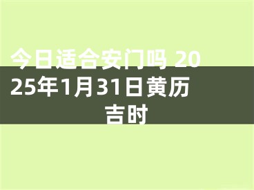 今日适合安门吗 2025年1月31日黄历吉时