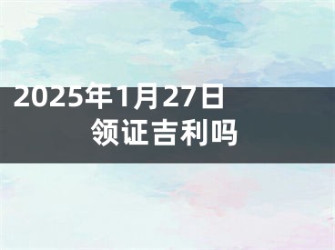 2025年1月27日领证吉利吗
