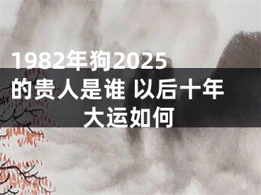 1982年狗2025的贵人是谁 以后十年大运如何
