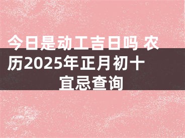 今日是动工吉日吗 农历2025年正月初十宜忌查询