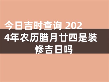 今日吉时查询 2024年农历腊月廿四是装修吉日吗