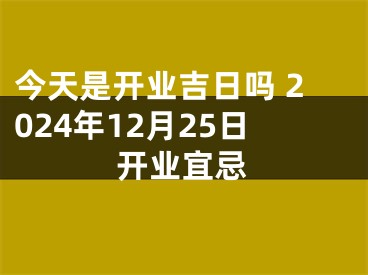 今天是开业吉日吗 2024年12月25日开业宜忌