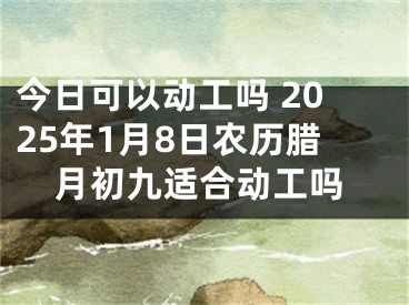今日可以动工吗 2025年1月8日农历腊月初九适合动工吗