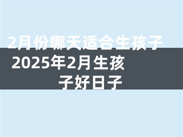 2月份哪天适合生孩子 2025年2月生孩子好日子