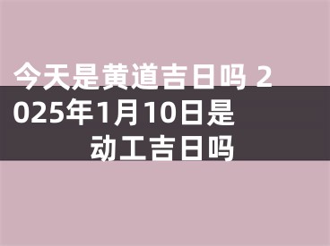 今天是黄道吉日吗 2025年1月10日是动工吉日吗