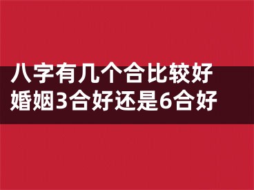八字有几个合比较好 婚姻3合好还是6合好