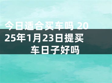 今日适合买车吗 2025年1月23日提买车日子好吗