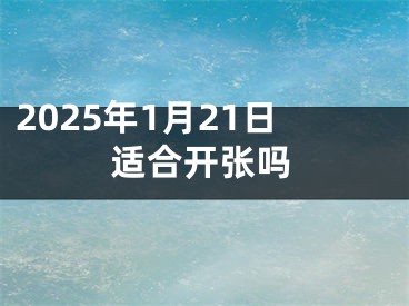 2025年1月21日适合开张吗
