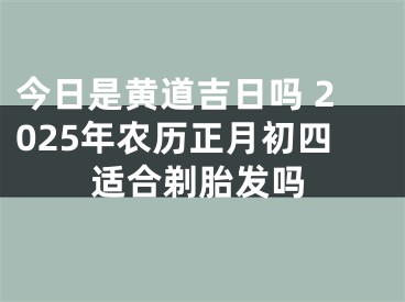 今日是黄道吉日吗 2025年农历正月初四适合剃胎发吗