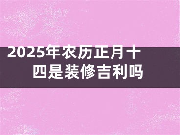 2025年农历正月十四是装修吉利吗